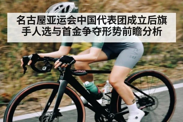 名古屋亚运会中国代表团成立后旗手人选与首金争夺形势前瞻分析