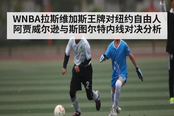 WNBA拉斯维加斯王牌对纽约自由人 阿贾威尔逊与斯图尔特内线对决分析