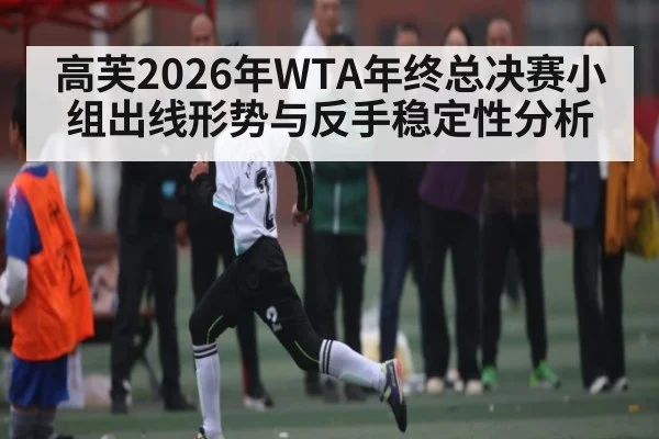 高芙2026年WTA年终总决赛小组出线形势与反手稳定性分析