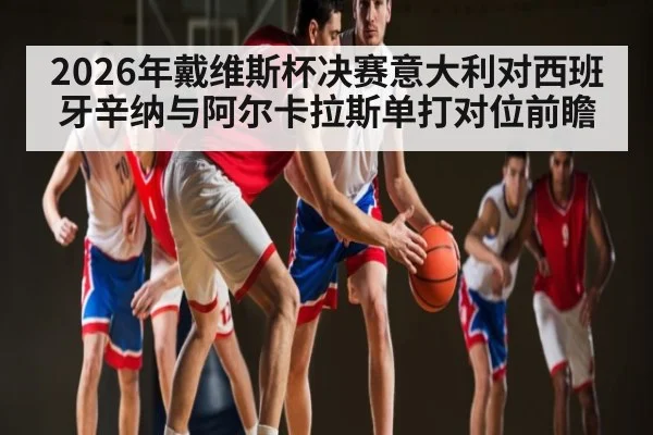 2026年戴维斯杯决赛意大利对西班牙辛纳与阿尔卡拉斯单打对位前瞻
